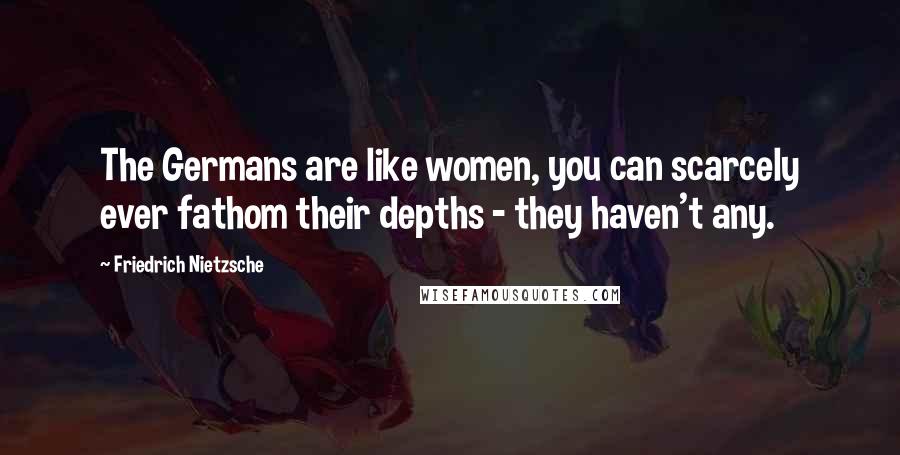 Friedrich Nietzsche Quotes: The Germans are like women, you can scarcely ever fathom their depths - they haven't any.