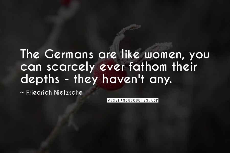 Friedrich Nietzsche Quotes: The Germans are like women, you can scarcely ever fathom their depths - they haven't any.