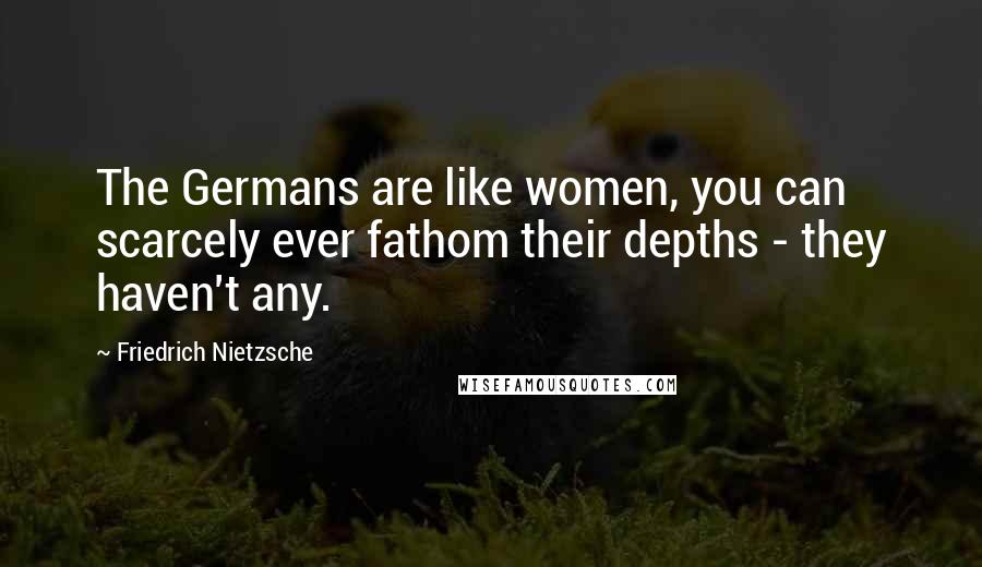 Friedrich Nietzsche Quotes: The Germans are like women, you can scarcely ever fathom their depths - they haven't any.