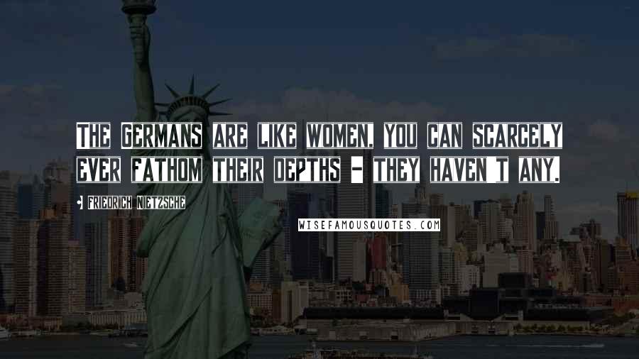 Friedrich Nietzsche Quotes: The Germans are like women, you can scarcely ever fathom their depths - they haven't any.