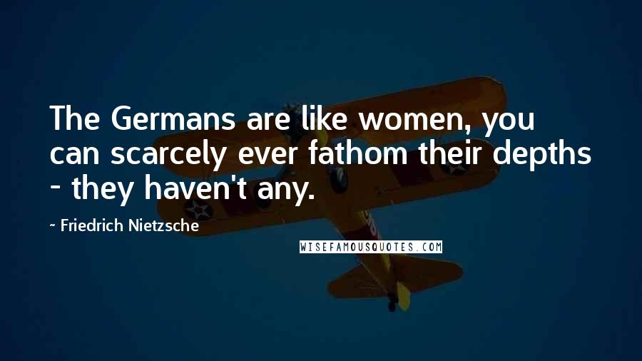 Friedrich Nietzsche Quotes: The Germans are like women, you can scarcely ever fathom their depths - they haven't any.