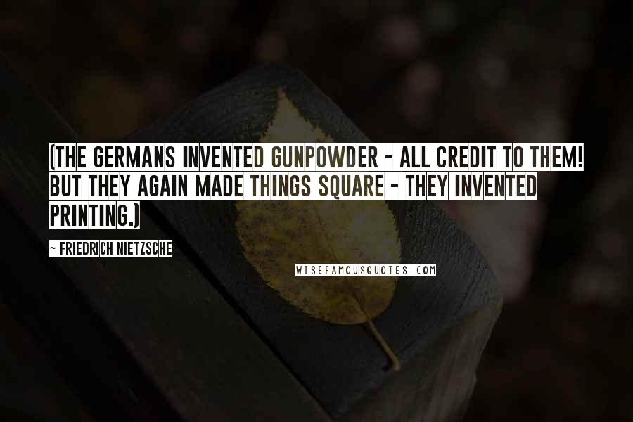 Friedrich Nietzsche Quotes: (The Germans invented gunpowder - all credit to them! but they again made things square - they invented printing.)