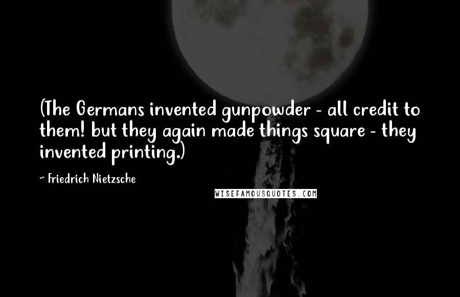 Friedrich Nietzsche Quotes: (The Germans invented gunpowder - all credit to them! but they again made things square - they invented printing.)