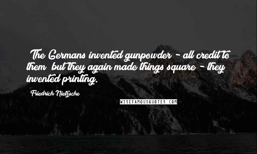 Friedrich Nietzsche Quotes: (The Germans invented gunpowder - all credit to them! but they again made things square - they invented printing.)