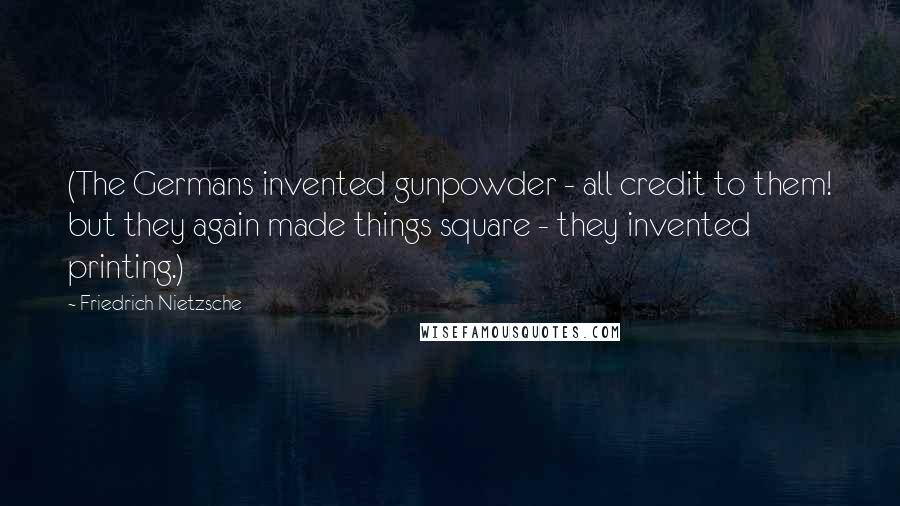 Friedrich Nietzsche Quotes: (The Germans invented gunpowder - all credit to them! but they again made things square - they invented printing.)