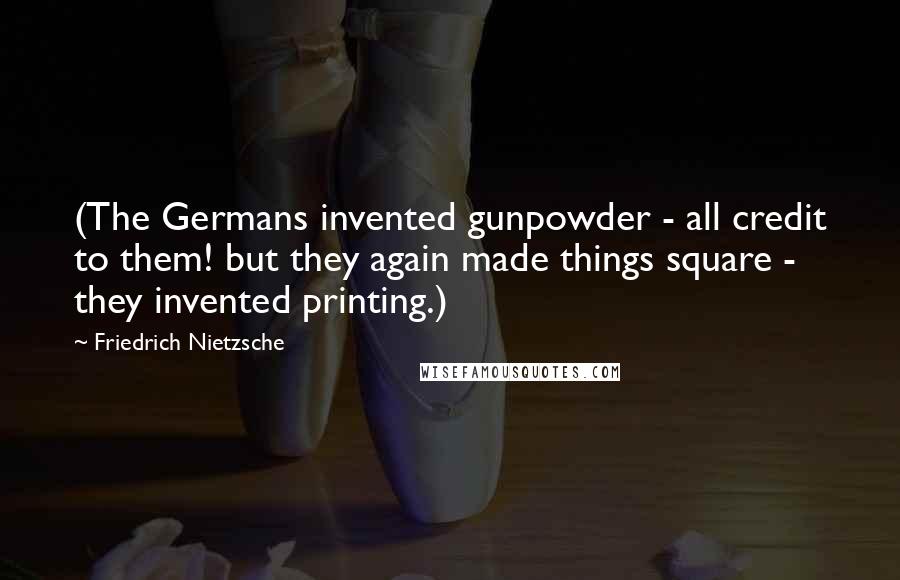 Friedrich Nietzsche Quotes: (The Germans invented gunpowder - all credit to them! but they again made things square - they invented printing.)