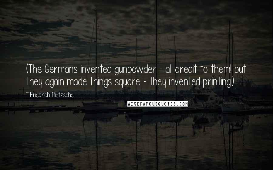 Friedrich Nietzsche Quotes: (The Germans invented gunpowder - all credit to them! but they again made things square - they invented printing.)