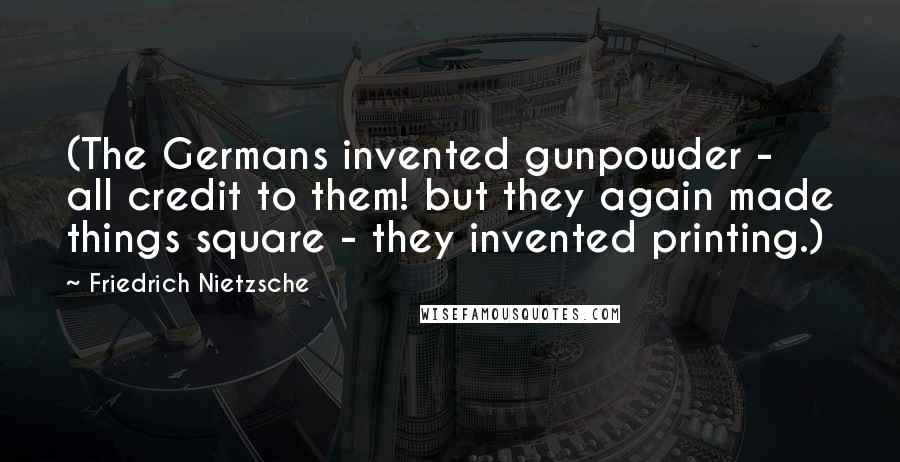 Friedrich Nietzsche Quotes: (The Germans invented gunpowder - all credit to them! but they again made things square - they invented printing.)