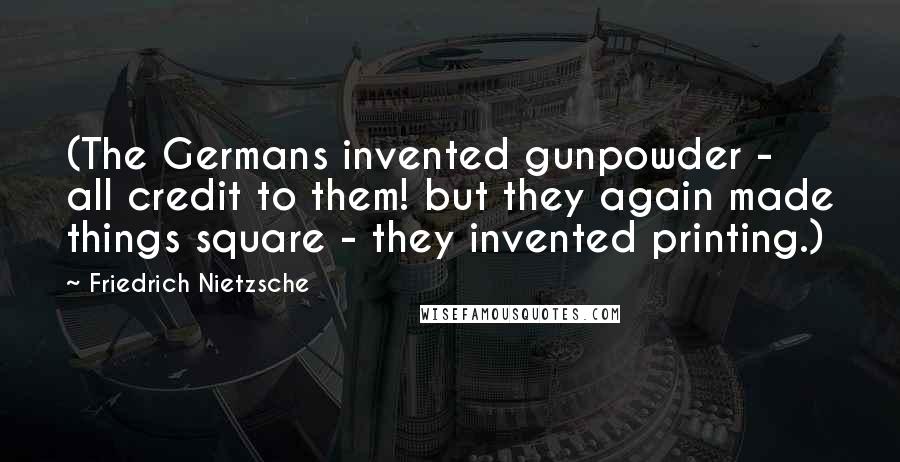 Friedrich Nietzsche Quotes: (The Germans invented gunpowder - all credit to them! but they again made things square - they invented printing.)