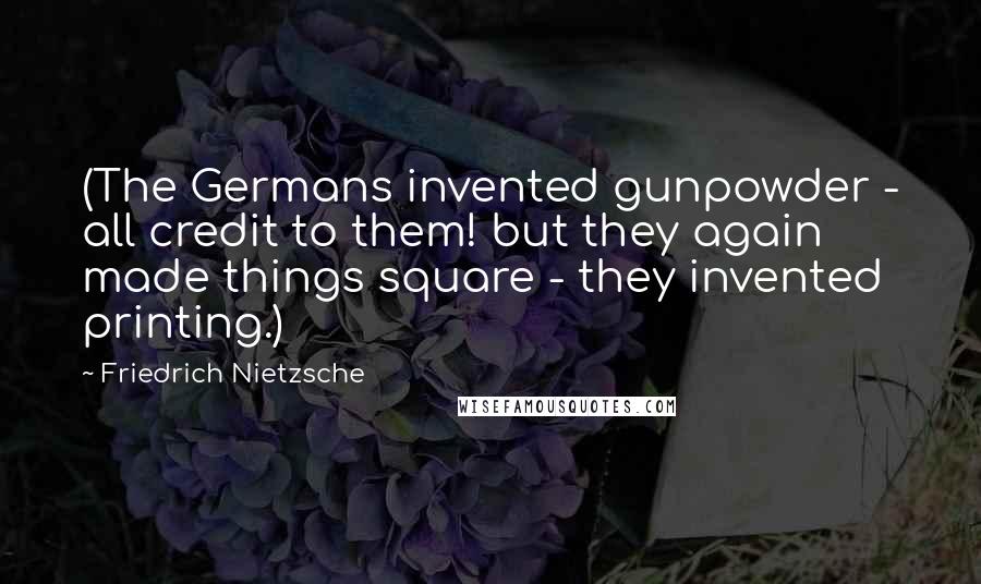 Friedrich Nietzsche Quotes: (The Germans invented gunpowder - all credit to them! but they again made things square - they invented printing.)