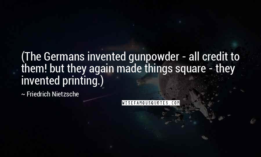 Friedrich Nietzsche Quotes: (The Germans invented gunpowder - all credit to them! but they again made things square - they invented printing.)