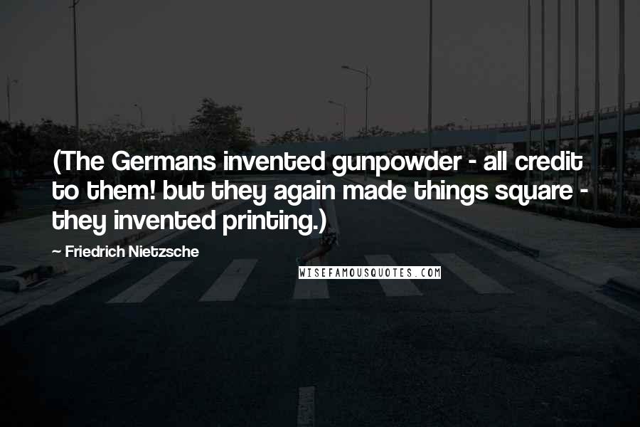 Friedrich Nietzsche Quotes: (The Germans invented gunpowder - all credit to them! but they again made things square - they invented printing.)