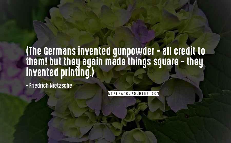 Friedrich Nietzsche Quotes: (The Germans invented gunpowder - all credit to them! but they again made things square - they invented printing.)