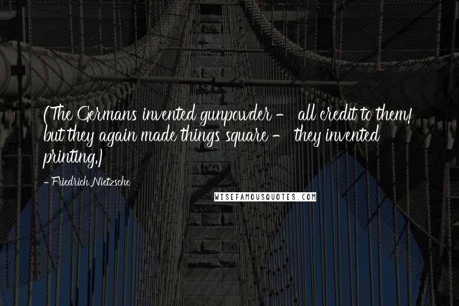 Friedrich Nietzsche Quotes: (The Germans invented gunpowder - all credit to them! but they again made things square - they invented printing.)