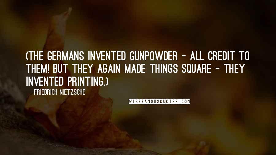 Friedrich Nietzsche Quotes: (The Germans invented gunpowder - all credit to them! but they again made things square - they invented printing.)