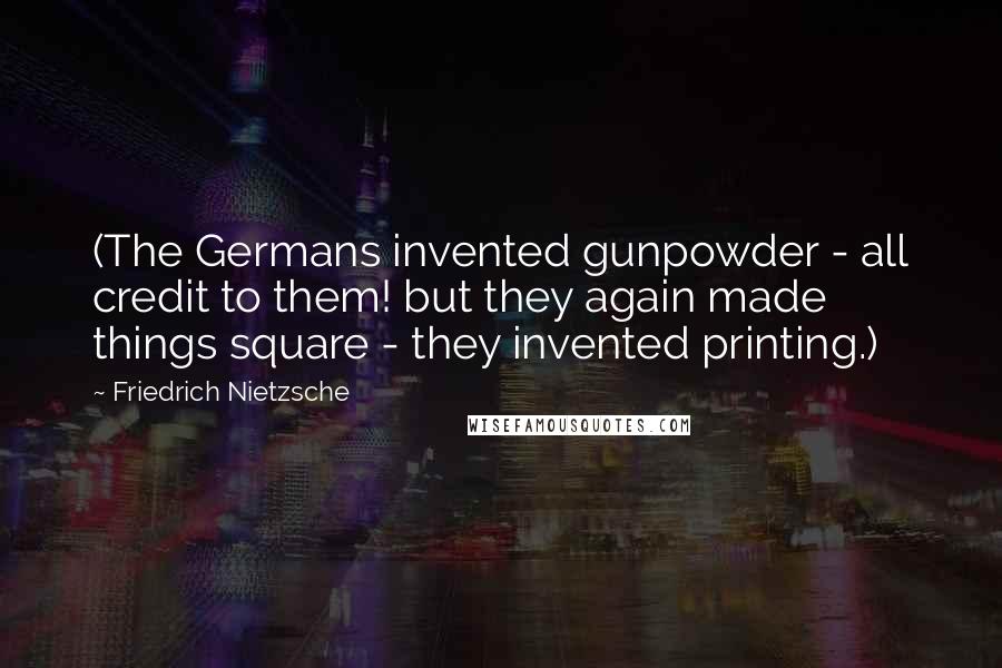 Friedrich Nietzsche Quotes: (The Germans invented gunpowder - all credit to them! but they again made things square - they invented printing.)