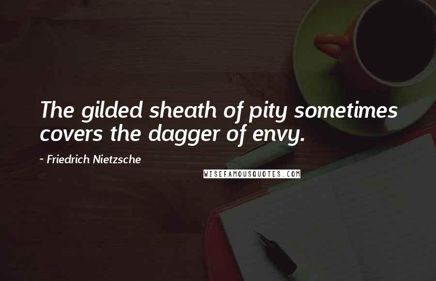 Friedrich Nietzsche Quotes: The gilded sheath of pity sometimes covers the dagger of envy.