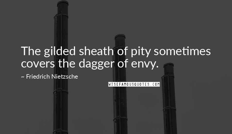 Friedrich Nietzsche Quotes: The gilded sheath of pity sometimes covers the dagger of envy.