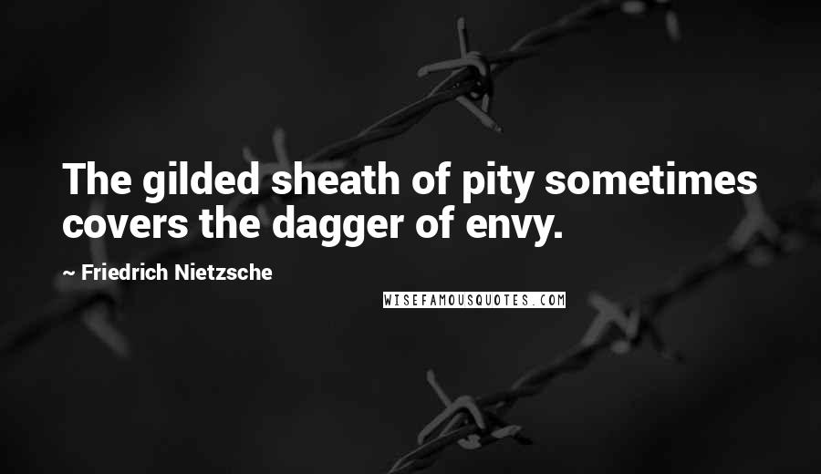 Friedrich Nietzsche Quotes: The gilded sheath of pity sometimes covers the dagger of envy.