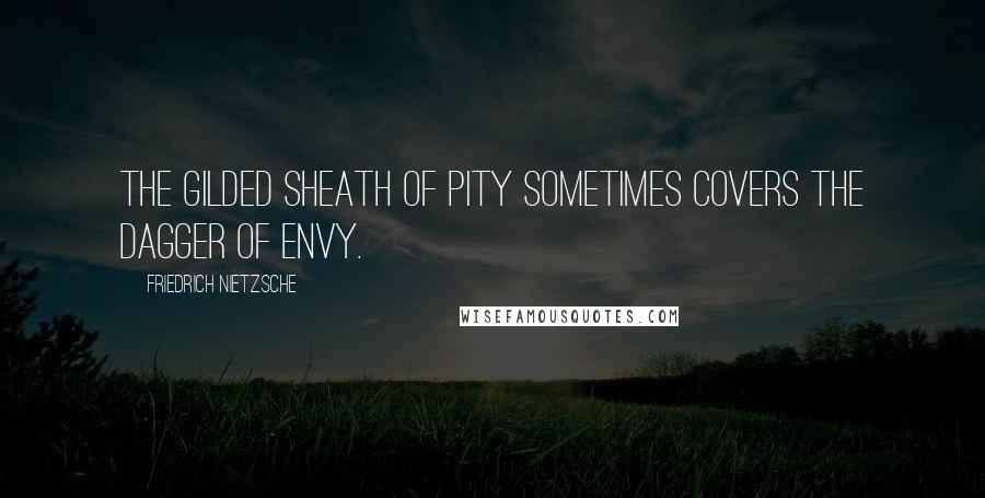 Friedrich Nietzsche Quotes: The gilded sheath of pity sometimes covers the dagger of envy.
