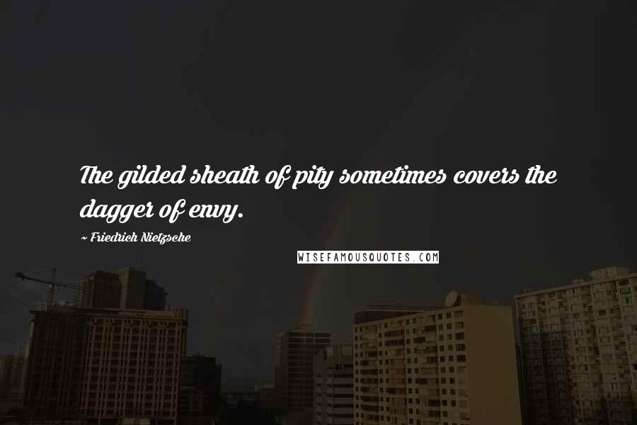 Friedrich Nietzsche Quotes: The gilded sheath of pity sometimes covers the dagger of envy.