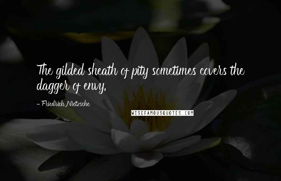 Friedrich Nietzsche Quotes: The gilded sheath of pity sometimes covers the dagger of envy.