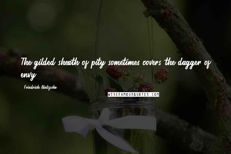 Friedrich Nietzsche Quotes: The gilded sheath of pity sometimes covers the dagger of envy.