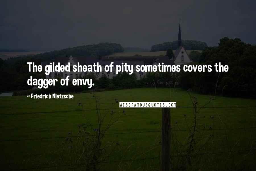 Friedrich Nietzsche Quotes: The gilded sheath of pity sometimes covers the dagger of envy.