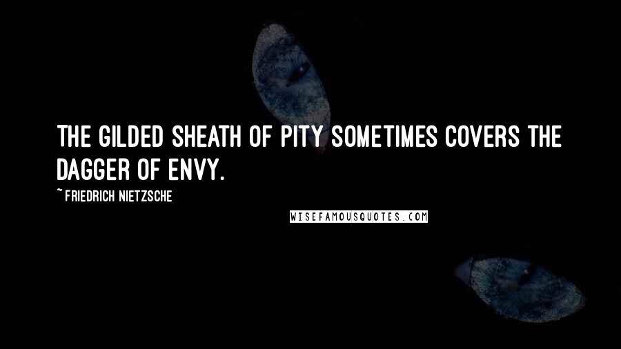 Friedrich Nietzsche Quotes: The gilded sheath of pity sometimes covers the dagger of envy.