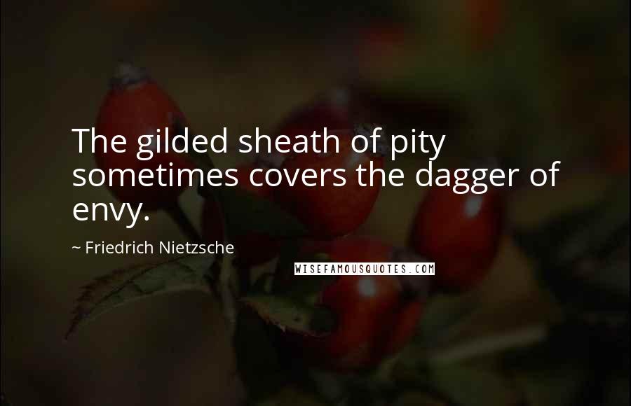 Friedrich Nietzsche Quotes: The gilded sheath of pity sometimes covers the dagger of envy.