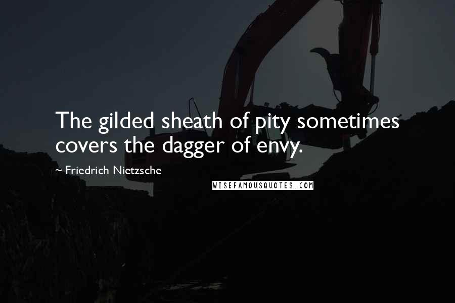 Friedrich Nietzsche Quotes: The gilded sheath of pity sometimes covers the dagger of envy.