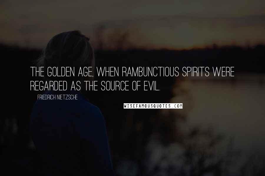 Friedrich Nietzsche Quotes: The golden age, when rambunctious spirits were regarded as the source of evil.