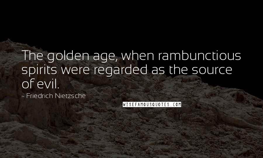 Friedrich Nietzsche Quotes: The golden age, when rambunctious spirits were regarded as the source of evil.