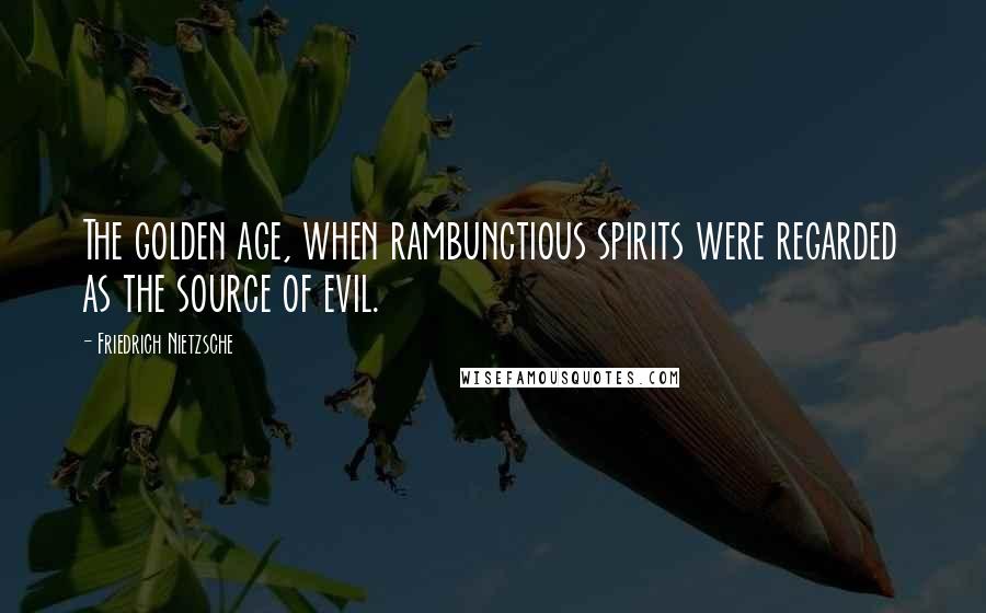 Friedrich Nietzsche Quotes: The golden age, when rambunctious spirits were regarded as the source of evil.