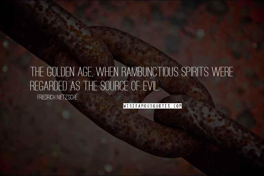 Friedrich Nietzsche Quotes: The golden age, when rambunctious spirits were regarded as the source of evil.