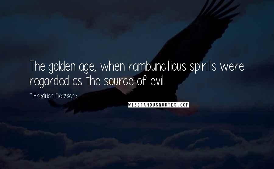 Friedrich Nietzsche Quotes: The golden age, when rambunctious spirits were regarded as the source of evil.