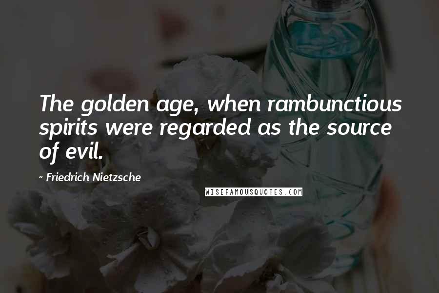 Friedrich Nietzsche Quotes: The golden age, when rambunctious spirits were regarded as the source of evil.
