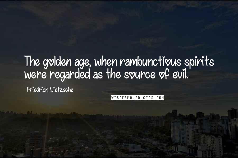 Friedrich Nietzsche Quotes: The golden age, when rambunctious spirits were regarded as the source of evil.