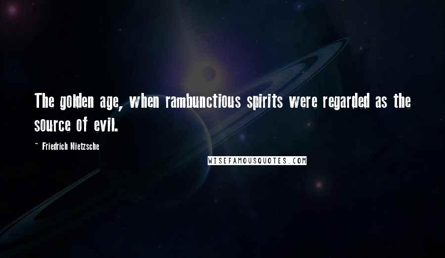 Friedrich Nietzsche Quotes: The golden age, when rambunctious spirits were regarded as the source of evil.