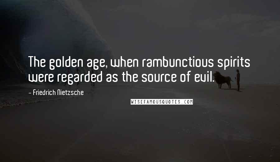 Friedrich Nietzsche Quotes: The golden age, when rambunctious spirits were regarded as the source of evil.