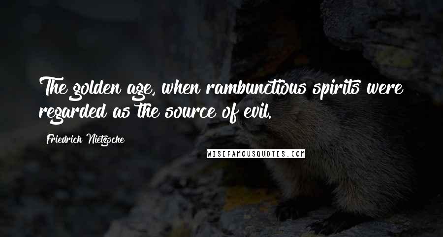 Friedrich Nietzsche Quotes: The golden age, when rambunctious spirits were regarded as the source of evil.