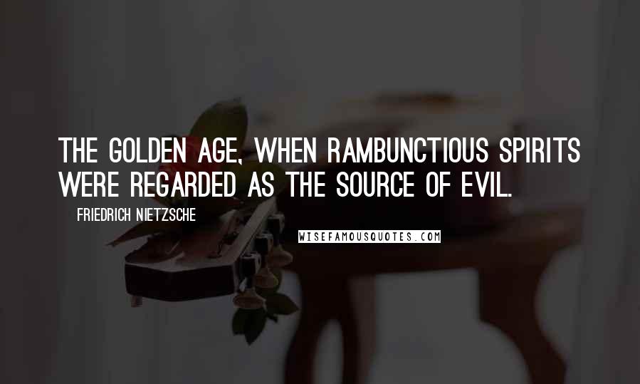 Friedrich Nietzsche Quotes: The golden age, when rambunctious spirits were regarded as the source of evil.