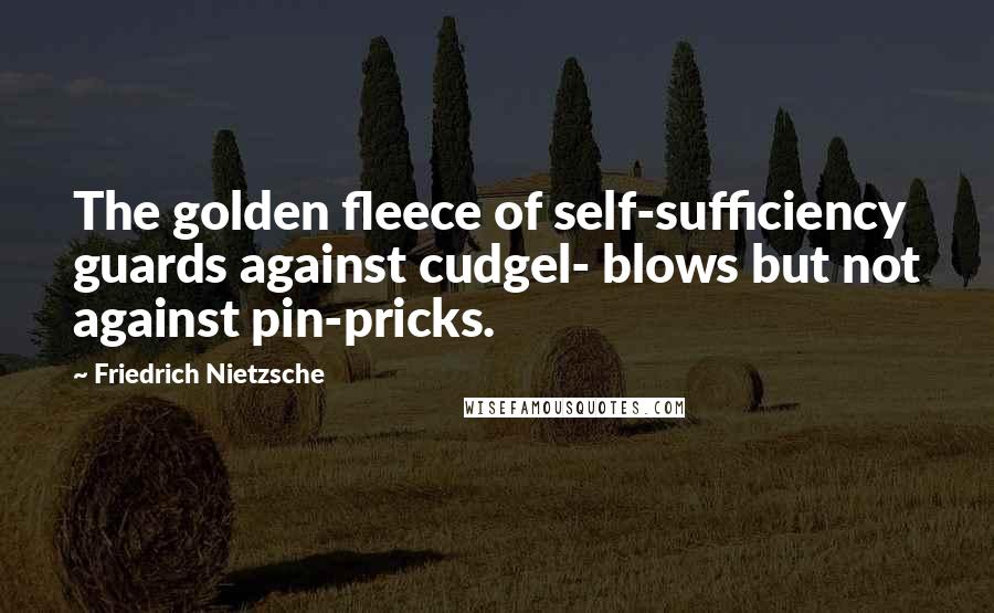 Friedrich Nietzsche Quotes: The golden fleece of self-sufficiency guards against cudgel- blows but not against pin-pricks.