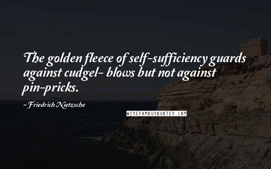 Friedrich Nietzsche Quotes: The golden fleece of self-sufficiency guards against cudgel- blows but not against pin-pricks.