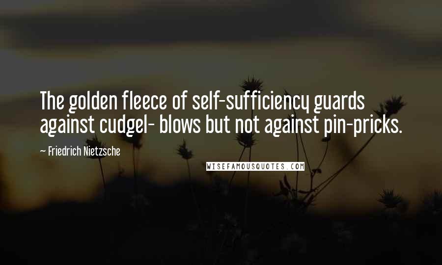 Friedrich Nietzsche Quotes: The golden fleece of self-sufficiency guards against cudgel- blows but not against pin-pricks.