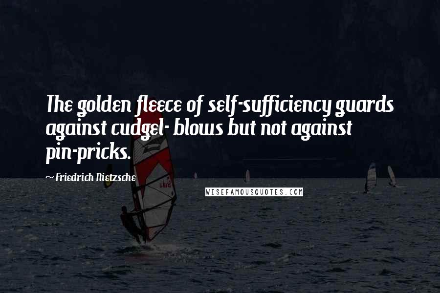 Friedrich Nietzsche Quotes: The golden fleece of self-sufficiency guards against cudgel- blows but not against pin-pricks.