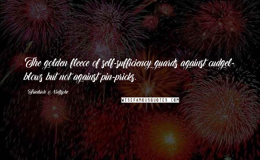 Friedrich Nietzsche Quotes: The golden fleece of self-sufficiency guards against cudgel- blows but not against pin-pricks.