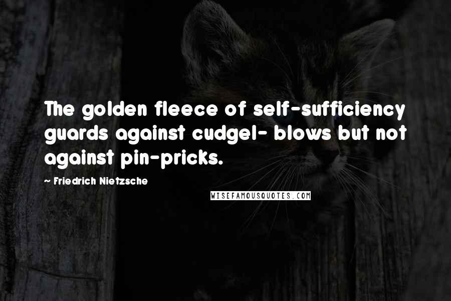 Friedrich Nietzsche Quotes: The golden fleece of self-sufficiency guards against cudgel- blows but not against pin-pricks.