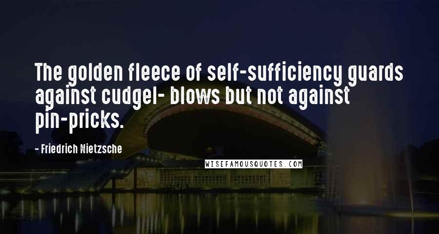 Friedrich Nietzsche Quotes: The golden fleece of self-sufficiency guards against cudgel- blows but not against pin-pricks.
