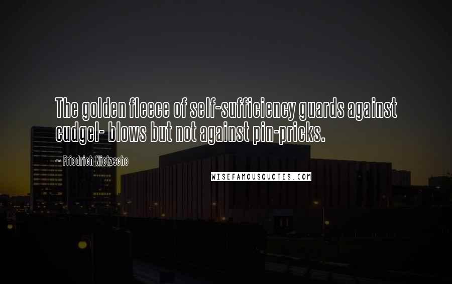 Friedrich Nietzsche Quotes: The golden fleece of self-sufficiency guards against cudgel- blows but not against pin-pricks.